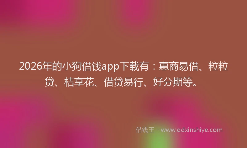 2026年的小狗借钱app下载有：惠商易借、粒粒贷、桔享花、借贷易行、好分期等。