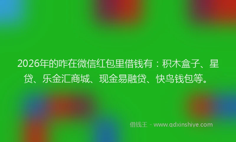 2026年的咋在微信红包里借钱有：积木盒子、星贷、乐金汇商城、现金易融贷、快鸟钱包等。