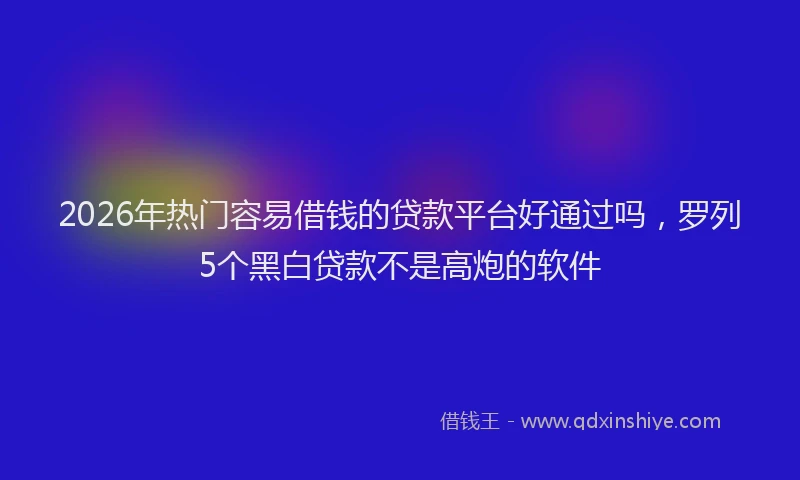 2026年热门容易借钱的贷款平台好通过吗，罗列5个黑白贷款不是高炮的软件