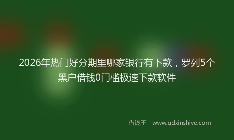 2026年热门好分期里哪家银行有下款，罗列5个黑户借钱0门槛极速下款软件