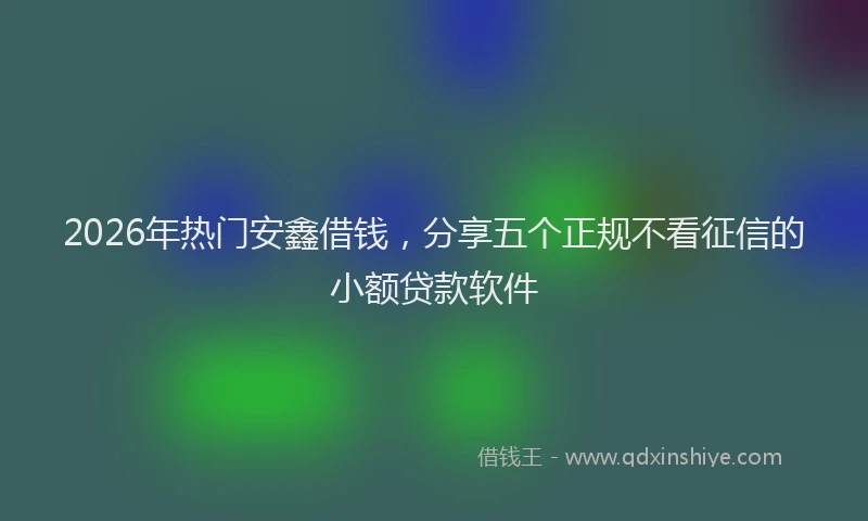 2026年热门安鑫借钱，分享五个正规不看征信的小额贷款软件