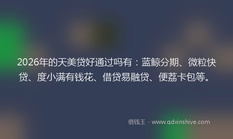 2026年的天美贷好通过吗有：蓝鲸分期、微粒快贷、度小满有钱花、借贷易融贷、便荔卡包等。