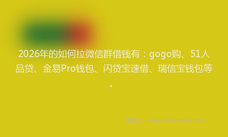 2026年的如何拉微信群借钱有：gogo购、51人品贷、金易Pro钱包、闪贷宝速借、瑞信宝钱包等。