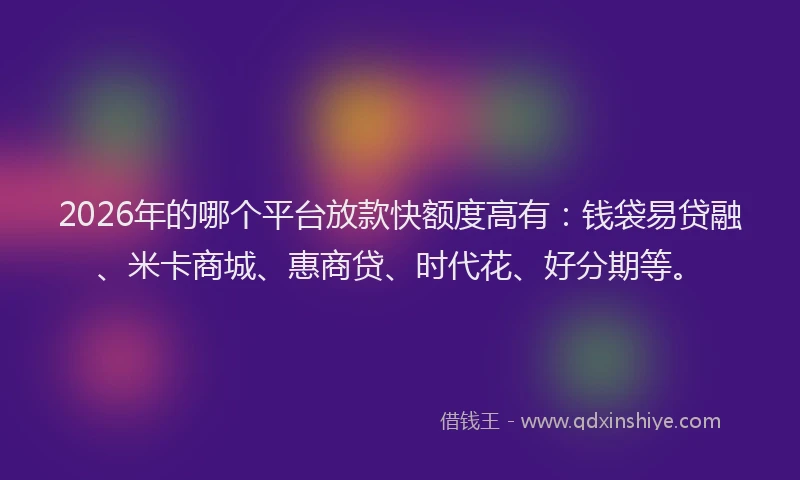 2026年的哪个平台放款快额度高有：钱袋易贷融、米卡商城、惠商贷、时代花、好分期等。