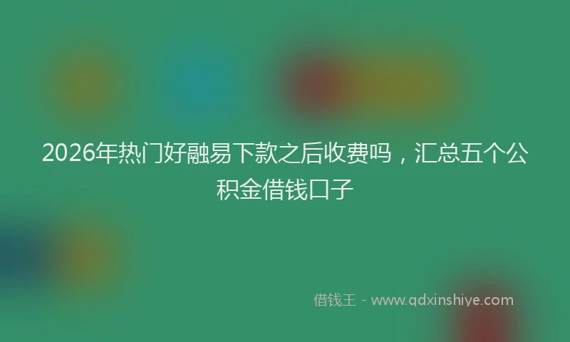 2026年热门好融易下款之后收费吗，汇总五个公积金借钱口子
