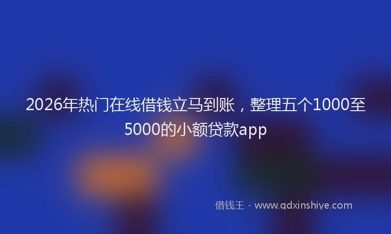 2026年热门在线借钱立马到账，整理五个1000至5000的小额贷款app
