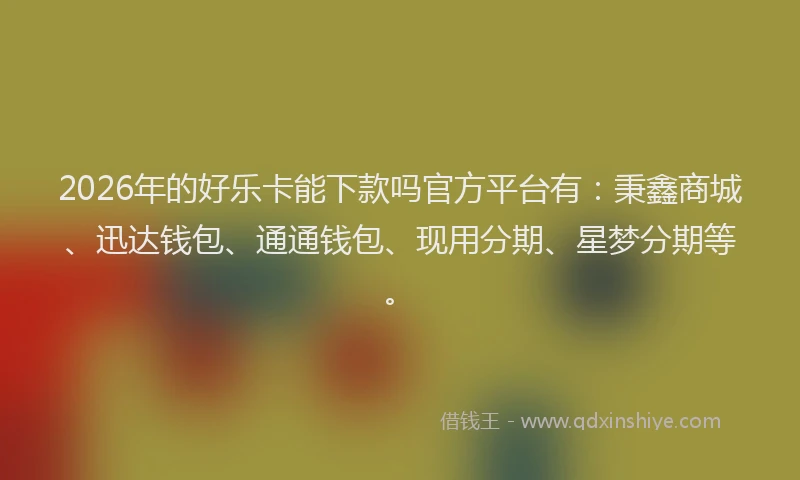 2026年的好乐卡能下款吗官方平台有：秉鑫商城、迅达钱包、通通钱包、现用分期、星梦分期等。