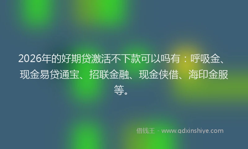2026年的好期贷激活不下款可以吗有:呼吸金、现金易贷通宝、招联金融、现金侠借、海印金服等。