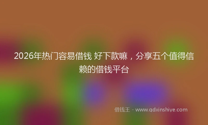 2026年热门容易借钱 好下款嘛，分享五个值得信赖的借钱平台