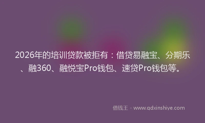 2026年的培训贷款被拒有：借贷易融宝、分期乐、融360、融悦宝Pro钱包、速贷Pro钱包等。