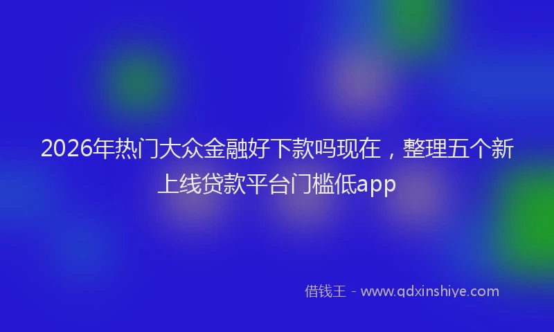 2026年热门大众金融好下款吗现在，整理五个新上线贷款平台门槛低app