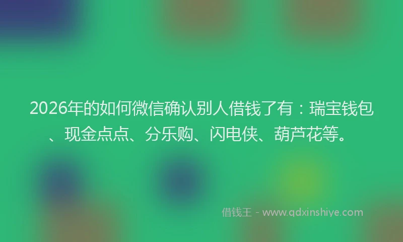 2026年的如何微信确认别人借钱了有：瑞宝钱包、现金点点、分乐购、闪电侠、葫芦花等。