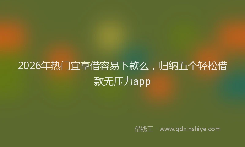 2026年热门宜享借容易下款么，归纳五个轻松借款无压力app