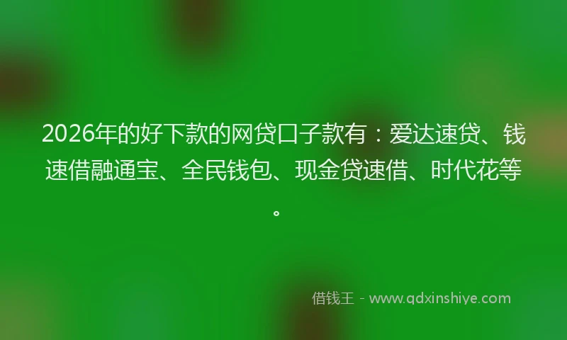 2026年的好下款的网贷口子款有：爱达速贷、钱速借融通宝、全民钱包、现金贷速借、时代花等。