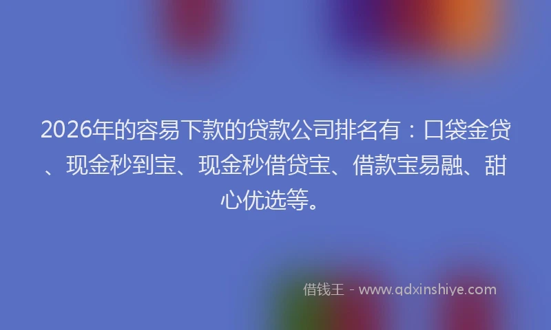 2026年的容易下款的贷款公司排名有：口袋金贷、现金秒到宝、现金秒借贷宝、借款宝易融、甜心优选等。