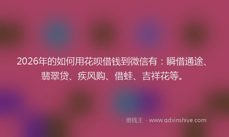 2026年的如何用花呗借钱到微信有：瞬借通途、翡翠贷、疾风购、借蛙、吉祥花等。