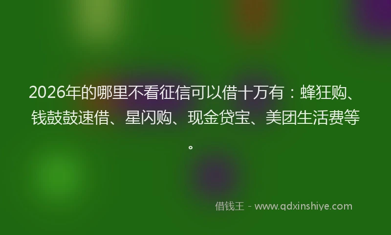 2026年的哪里不看征信可以借十万有：蜂狂购、钱鼓鼓速借、星闪购、现金贷宝、美团生活费等。