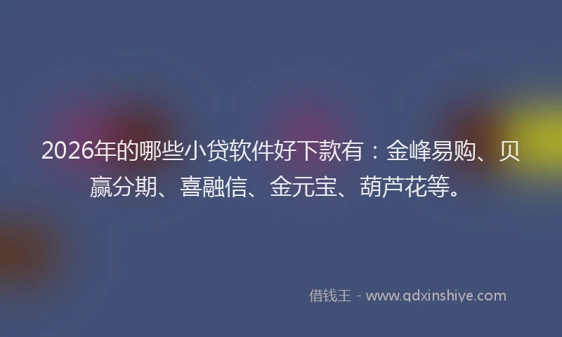 2026年的哪些小贷软件好下款有：金峰易购、贝赢分期、喜融信、金元宝、葫芦花等。