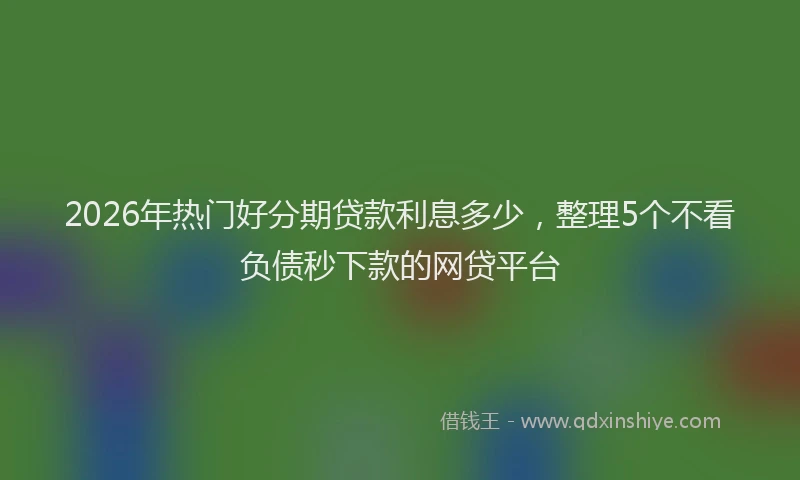 2026年热门好分期贷款利息多少，整理5个不看负债秒下款的网贷平台