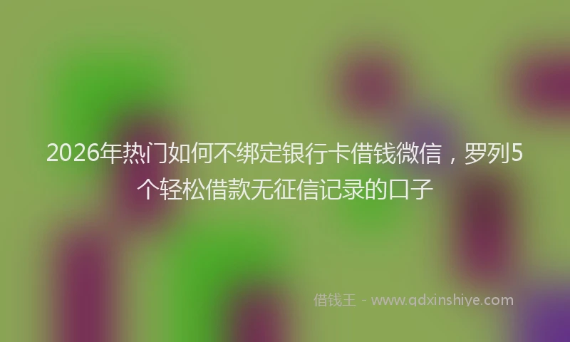 2026年热门如何不绑定银行卡借钱微信，罗列5个轻松借款无征信记录的口子