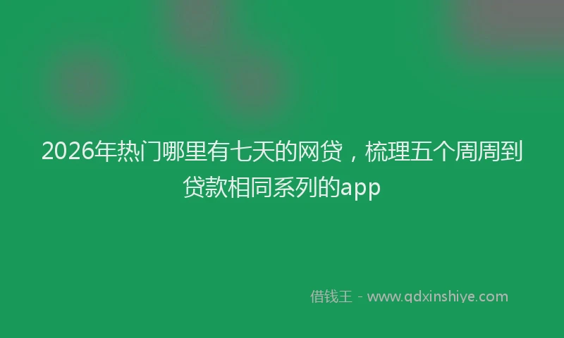 2026年热门哪里有七天的网贷，梳理五个周周到贷款相同系列的app