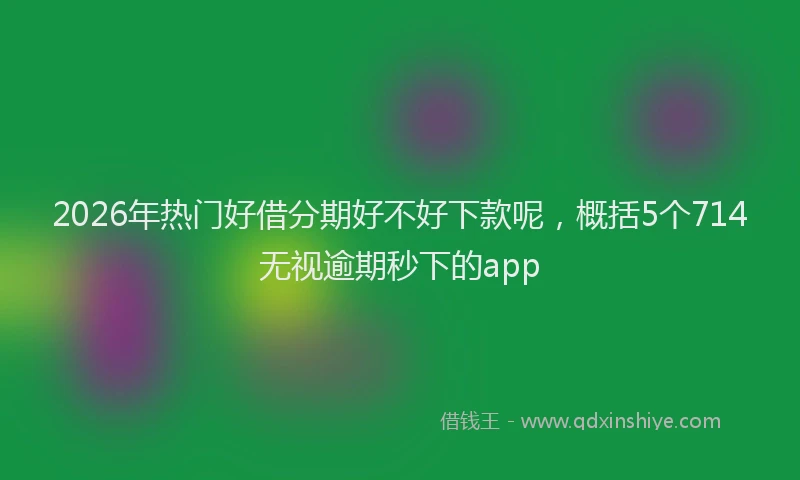 2026年热门好借分期好不好下款呢，概括5个714无视逾期秒下的app