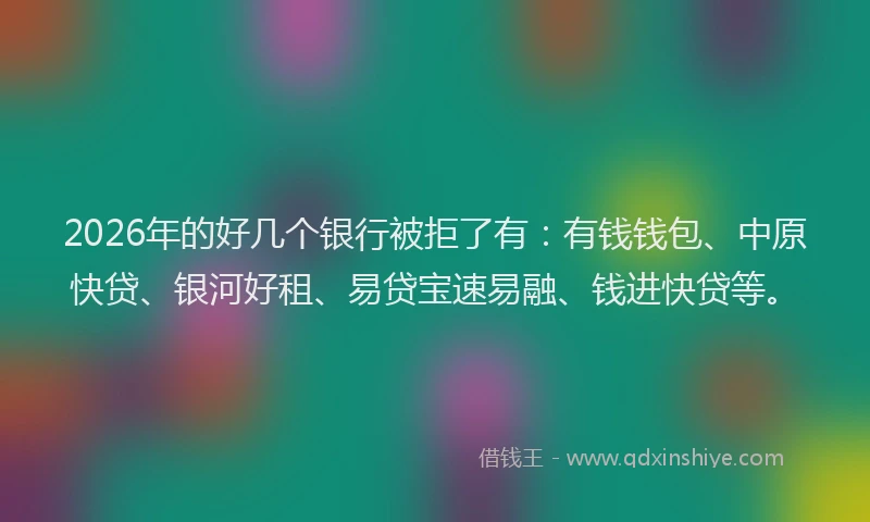 2026年的好几个银行被拒了有：有钱钱包、中原快贷、银河好租、易贷宝速易融、钱进快贷等。