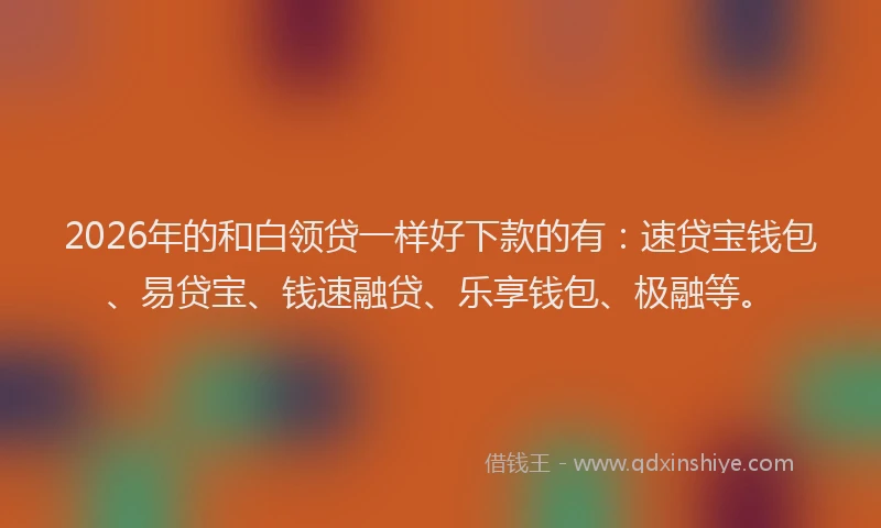 2026年的和白领贷一样好下款的有：速贷宝钱包、易贷宝、钱速融贷、乐享钱包、极融等。