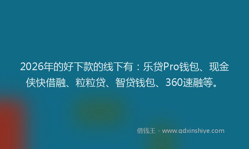 2026年的好下款的线下有：乐贷Pro钱包、现金侠快借融、粒粒贷、智贷钱包、360速融等。