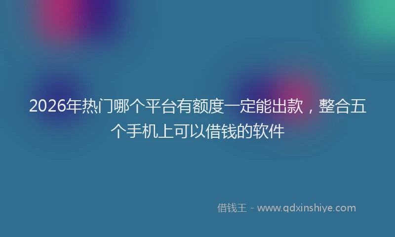 2026年热门哪个平台有额度一定能出款，整合五个手机上可以借钱的软件