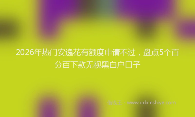 2026年热门安逸花有额度申请不过，盘点5个百分百下款无视黑白户口子