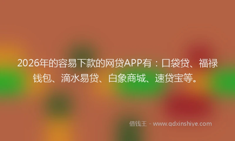 2026年的容易下款的网贷APP有：口袋贷、福禄钱包、滴水易贷、白象商城、速贷宝等。