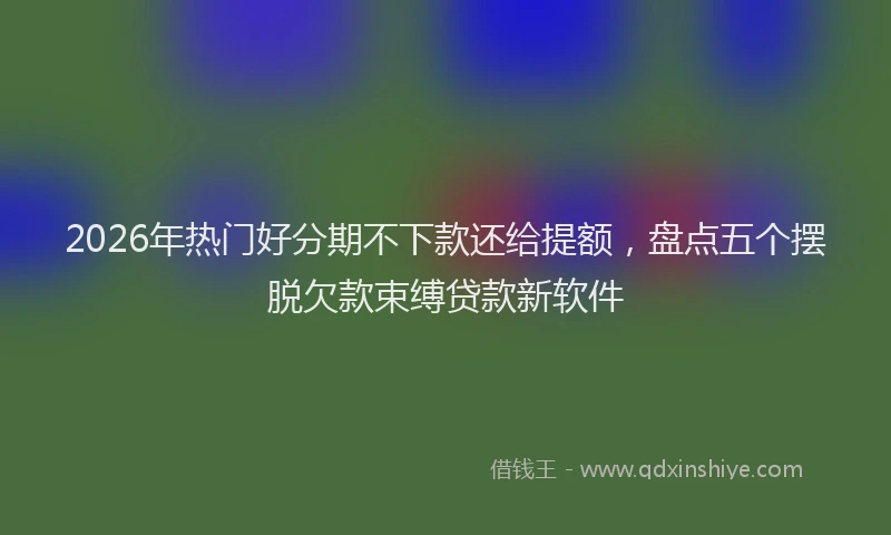 2026年热门好分期不下款还给提额，盘点五个摆脱欠款束缚贷款新软件