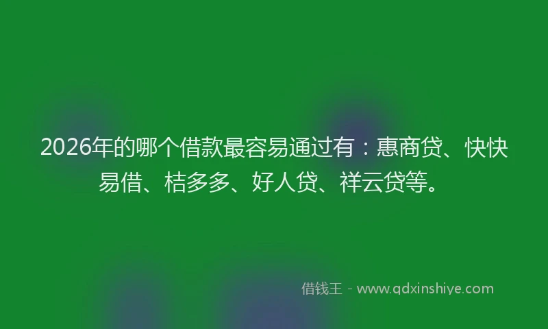 2026年的哪个借款最容易通过有：惠商贷、快快易借、桔多多、好人贷、祥云贷等。