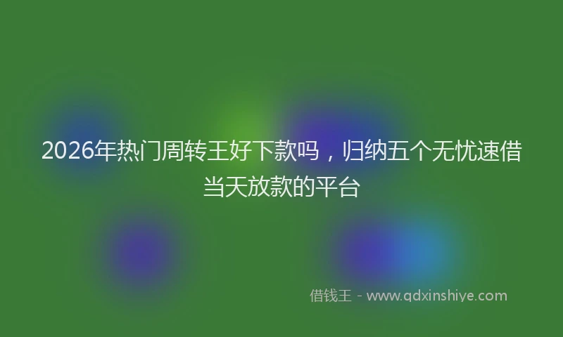 2026年热门周转王好下款吗，归纳五个无忧速借当天放款的平台