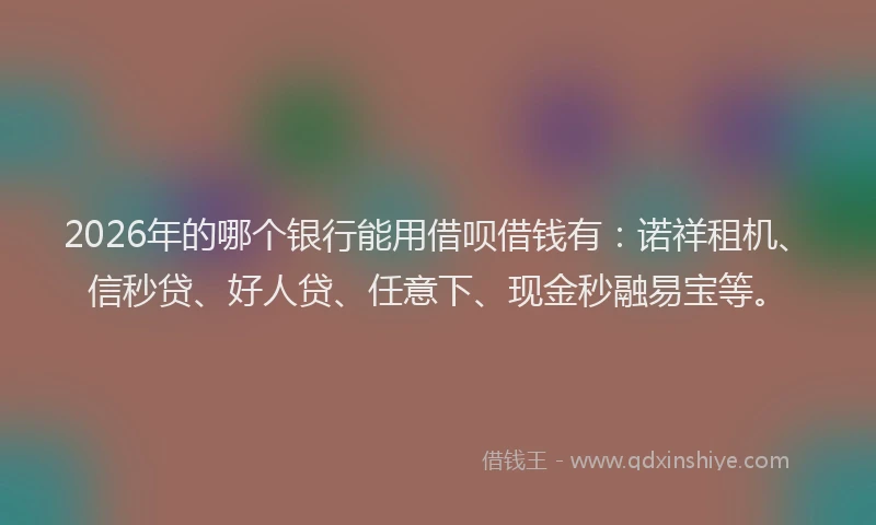 2026年的哪个银行能用借呗借钱有：诺祥租机、信秒贷、好人贷、任意下、现金秒融易宝等。