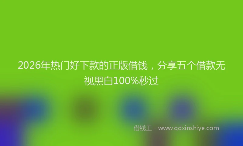 2026年热门好下款的正版借钱，分享五个借款无视黑白100%秒过