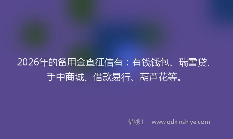 2026年的备用金查征信有：有钱钱包、瑞雪贷、手中商城、借款易行、葫芦花等。