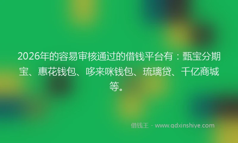 2026年的容易审核通过的借钱平台有：甄宝分期宝、惠花钱包、哆来咪钱包、琉璃贷、千亿商城等。