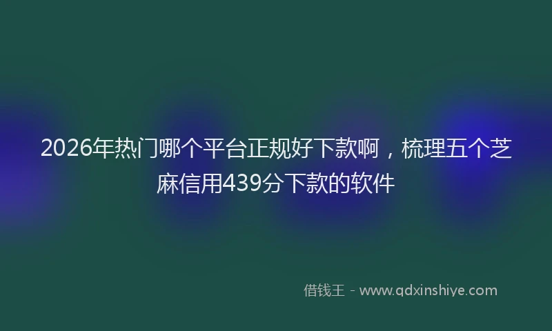 2026年热门哪个平台正规好下款啊，梳理五个芝麻信用439分下款的软件