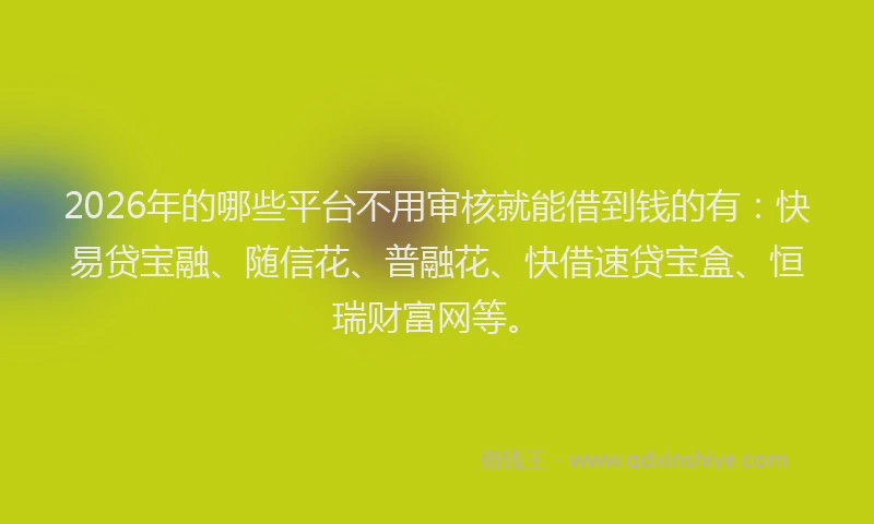 2026年的哪些平台不用审核就能借到钱的有：快易贷宝融、随信花、普融花、快借速贷宝盒、恒瑞财富网等。