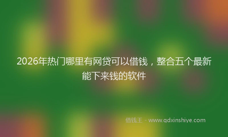 2026年热门哪里有网贷可以借钱，整合五个最新能下来钱的软件