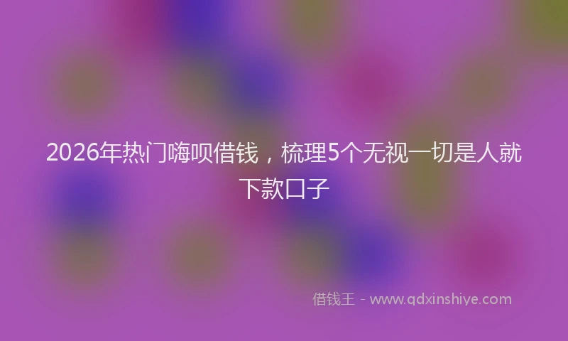 2026年热门嗨呗借钱，梳理5个无视一切是人就下款口子