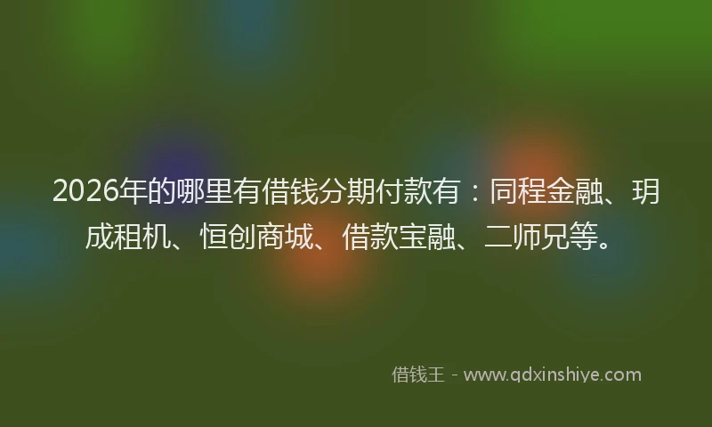 2026年的哪里有借钱分期付款有：同程金融、玥成租机、恒创商城、借款宝融、二师兄等。