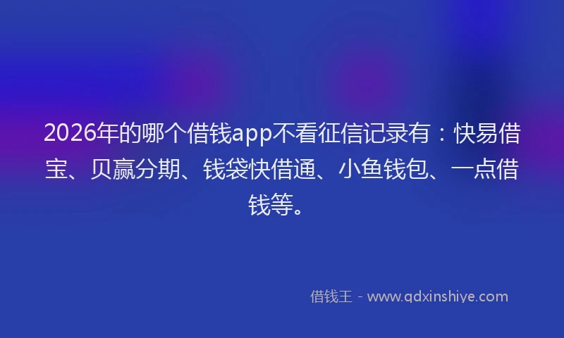 2026年的哪个借钱app不看征信记录有：快易借宝、贝赢分期、钱袋快借通、小鱼钱包、一点借钱等。