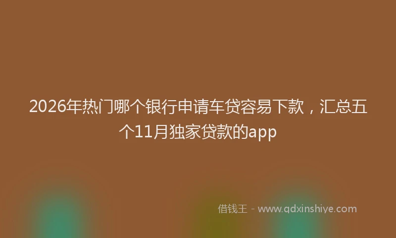 2026年热门哪个银行申请车贷容易下款，汇总五个11月独家贷款的app