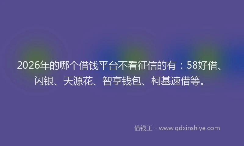 2026年的哪个借钱平台不看征信的有：58好借、闪银、天源花、智享钱包、柯基速借等。