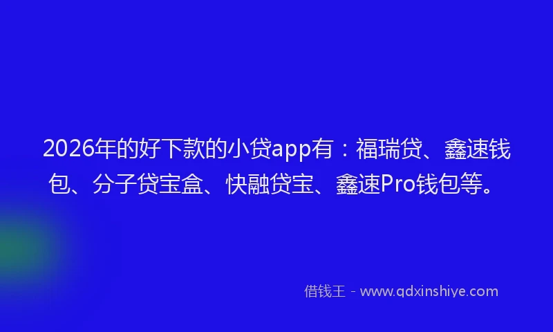 2026年的好下款的小贷app有：福瑞贷、鑫速钱包、分子贷宝盒、快融贷宝、鑫速Pro钱包等。