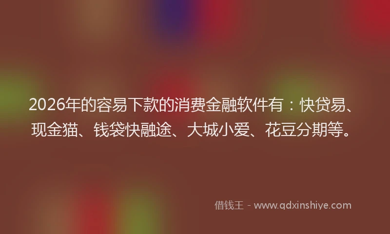 2026年的容易下款的消费金融软件有：快贷易、现金猫、钱袋快融途、大城小爱、花豆分期等。