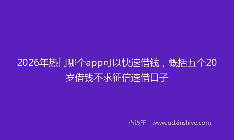 2026年热门哪个app可以快速借钱，概括五个20岁借钱不求征信速借口子